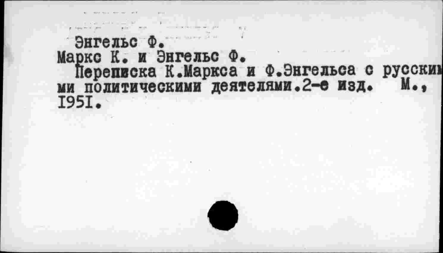 ﻿Энгельс Ф.
Маркс К. и Энгельс Ф.
Переписка К.Маркса и Ф.Энгельса с рус ми политическими деятелями.2-е изд» М 1951.